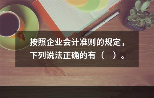 按照企业会计准则的规定，下列说法正确的有（ ）。