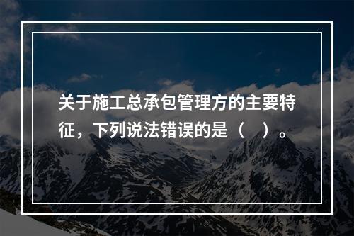 关于施工总承包管理方的主要特征，下列说法错误的是（　）。