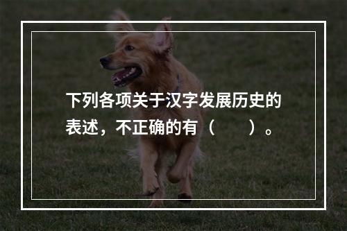 下列各项关于汉字发展历史的表述，不正确的有（　　）。