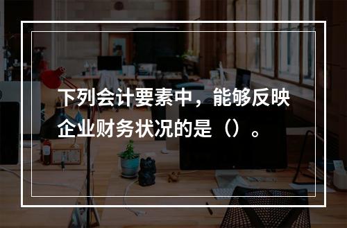 下列会计要素中，能够反映企业财务状况的是（）。