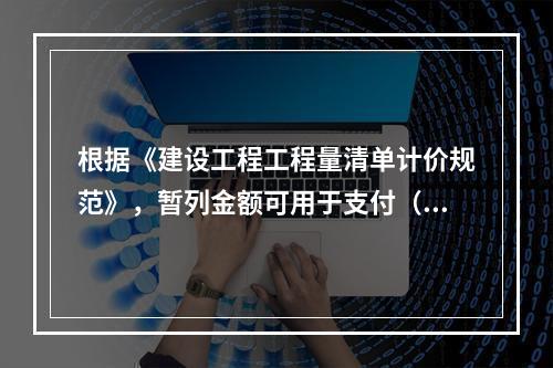 根据《建设工程工程量清单计价规范》，暂列金额可用于支付（　）