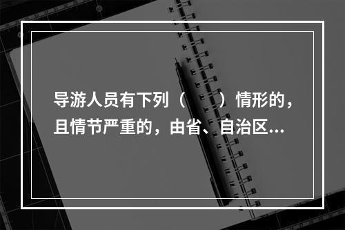 导游人员有下列（　　）情形的，且情节严重的，由省、自治区、