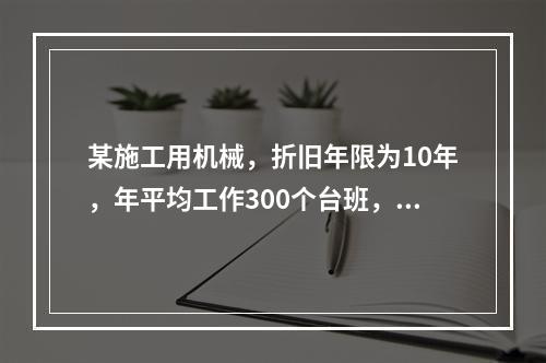 某施工用机械，折旧年限为10年，年平均工作300个台班，台班