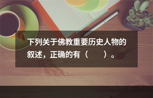 下列关于佛教重要历史人物的叙述，正确的有（　　）。