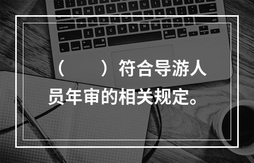 （　　）符合导游人员年审的相关规定。