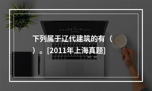 下列属于辽代建筑的有（　　）。[2011年上海真题]