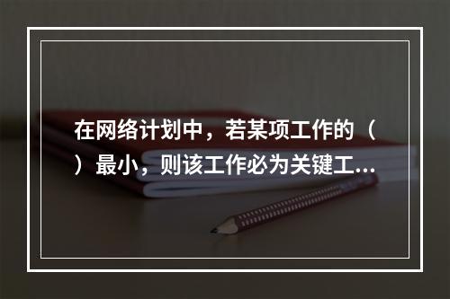 在网络计划中，若某项工作的（　）最小，则该工作必为关键工作。