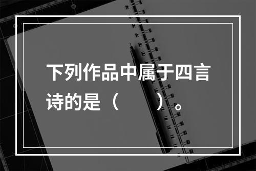 下列作品中属于四言诗的是（　　）。