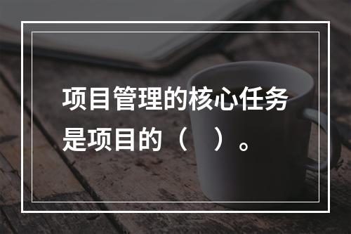 项目管理的核心任务是项目的（　）。