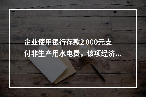 企业使用银行存款2 000元支付非生产用水电费，该项经济业务