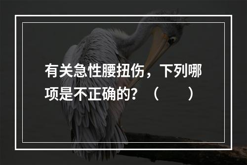 有关急性腰扭伤，下列哪项是不正确的？（　　）