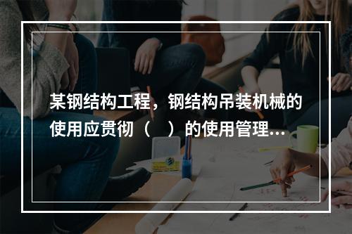 某钢结构工程，钢结构吊装机械的使用应贯彻（　）的使用管理制度