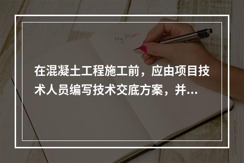 在混凝土工程施工前，应由项目技术人员编写技术交底方案，并经（