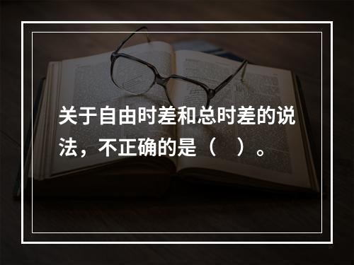 关于自由时差和总时差的说法，不正确的是（　）。