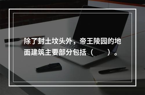 除了封土坟头外，帝王陵园的地面建筑主要部分包括（　　）。