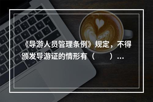 《导游人员管理条例》规定，不得颁发导游证的情形有（　　）。