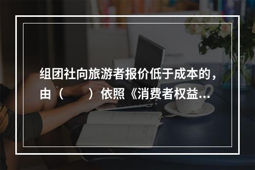 组团社向旅游者报价低于成本的，由（　　）依照《消费者权益保