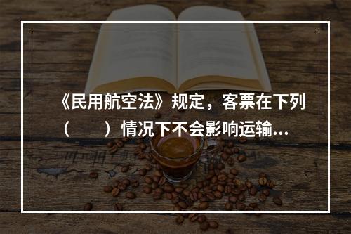 《民用航空法》规定，客票在下列（　　）情况下不会影响运输合