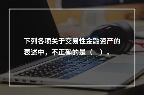 下列各项关于交易性金融资产的表述中，不正确的是（　）。