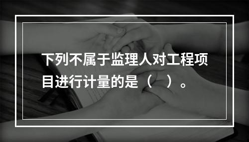 下列不属于监理人对工程项目进行计量的是（　）。