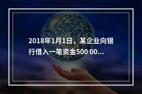 2018年1月1日，某企业向银行借入一笔资金500 000元