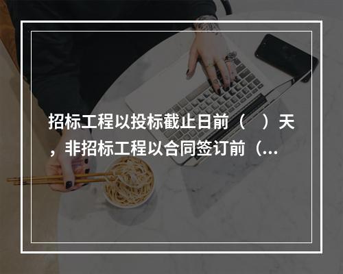 招标工程以投标截止日前（　）天，非招标工程以合同签订前（　）