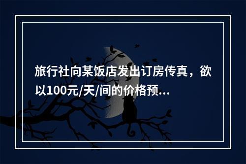 旅行社向某饭店发出订房传真，欲以100元/天/间的价格预定