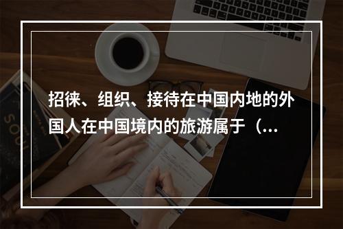 招徕、组织、接待在中国内地的外国人在中国境内的旅游属于（　