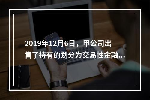 2019年12月6日，甲公司出售了持有的划分为交易性金融资产