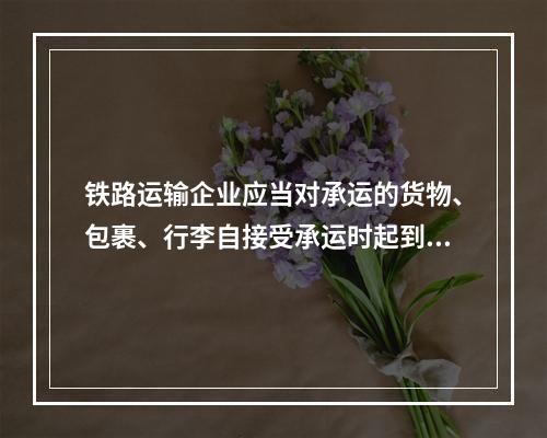 铁路运输企业应当对承运的货物、包裹、行李自接受承运时起到交