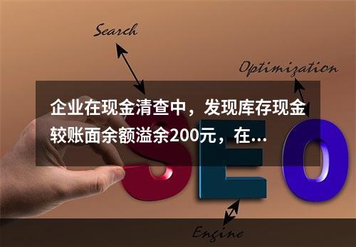 企业在现金清查中，发现库存现金较账面余额溢余200元，在未经