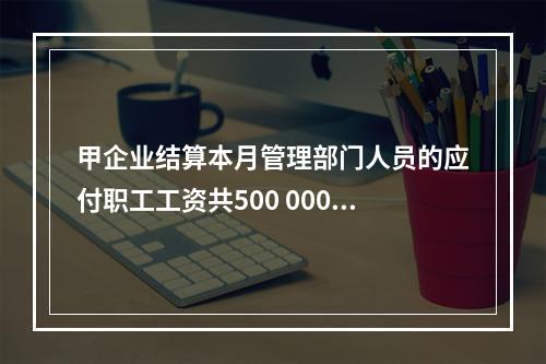 甲企业结算本月管理部门人员的应付职工工资共500 000元，