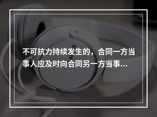 不可抗力持续发生的，合同一方当事人应及时向合同另一方当事人和