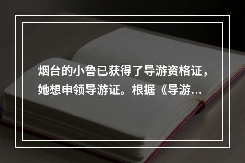 烟台的小鲁已获得了导游资格证，她想申领导游证。根据《导游人