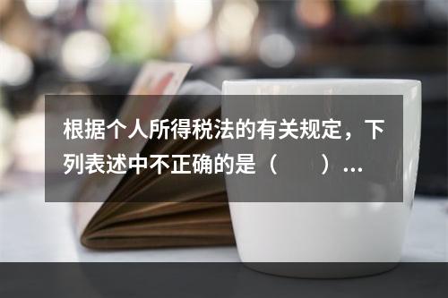 根据个人所得税法的有关规定，下列表述中不正确的是（　　）。