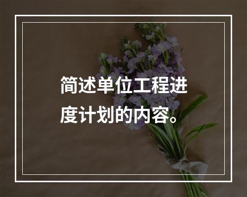 简述单位工程进度计划的内容。