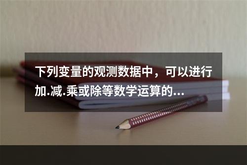 下列变量的观测数据中，可以进行加.减.乘或除等数学运算的是（