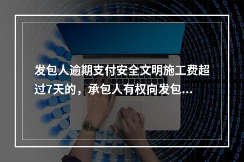 发包人逾期支付安全文明施工费超过7天的，承包人有权向发包人发