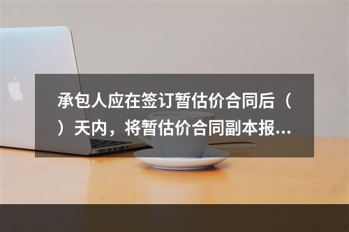 承包人应在签订暂估价合同后（　）天内，将暂估价合同副本报送发