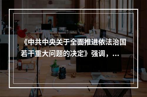 《中共中央关于全面推进依法治国若干重大问题的决定》强调，党