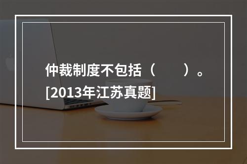 仲裁制度不包括（　　）。[2013年江苏真题]