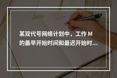 某双代号网络计划中，工作 M 的最早开始时间和最迟开始时间分