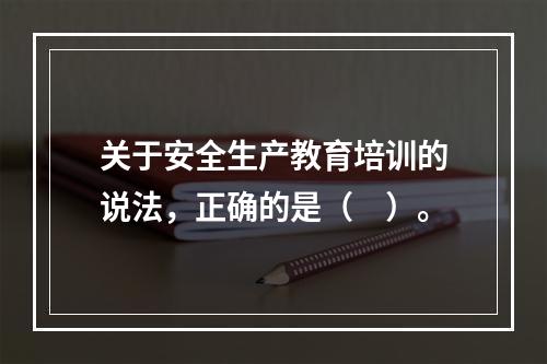 关于安全生产教育培训的说法，正确的是（　）。