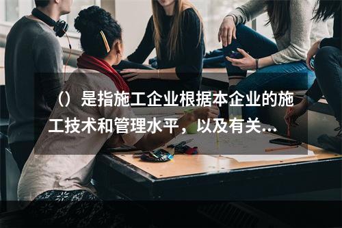 （）是指施工企业根据本企业的施工技术和管理水平，以及有关工程