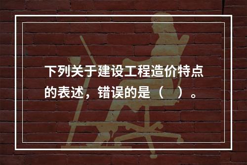 下列关于建设工程造价特点的表述，错误的是（　）。