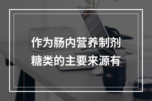 作为肠内营养制剂糖类的主要来源有