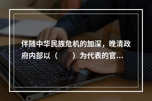 伴随中华民族危机的加深，晚清政府内部以（　　）为代表的官员