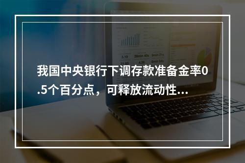 我国中央银行下调存款准备金率0.5个百分点，可释放流动性（）