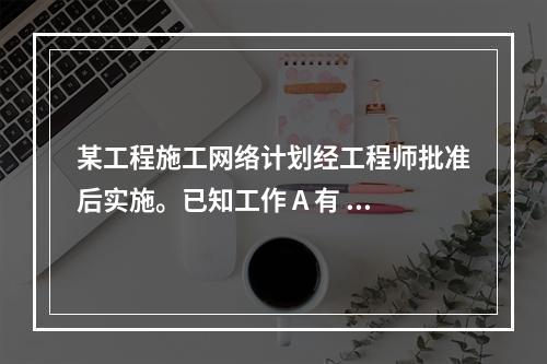 某工程施工网络计划经工程师批准后实施。已知工作 A 有 5