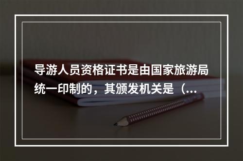 导游人员资格证书是由国家旅游局统一印制的，其颁发机关是（　